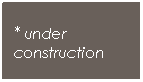 Text Box: * under 
construction
