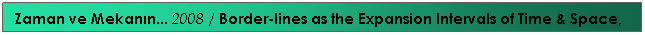 Text Box: Zaman ve Mekanın... 2008 / Border-lines as the Expansion Intervals of Time & Space, 2007
&nbsp;
