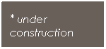 Text Box: * under 
construction
