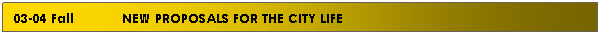 Text Box: 03-04 Fall&nbsp;&nbsp;&nbsp;&nbsp;&nbsp;&nbsp;&nbsp;&nbsp;&nbsp;&nbsp;&nbsp; NEW PROPOSALS FOR THE CITY LIFE
