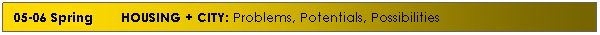 Text Box: 05-06 Spring &nbsp;&nbsp; &nbsp;&nbsp; HOUSING + CITY: Problems, Potentials, Possibilities
