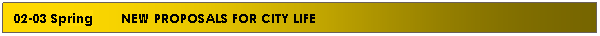 Text Box: 02-03 Spring&nbsp;&nbsp;&nbsp;&nbsp;&nbsp;&nbsp; NEW PROPOSALS FOR CITY LIFE

